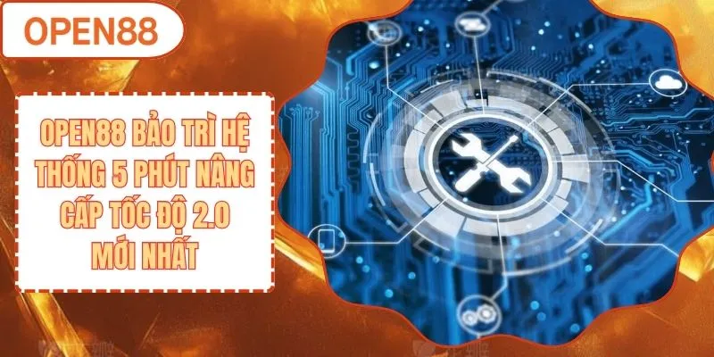 OPEN88 Bảo Trì - Hệ Thống 5 Phút Nâng Cấp Tốc Độ 2.0 Mới Nhất